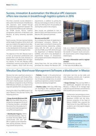 News I Mecalux
6 Best Practices
Mecalux has had a significant presence in
Mexico for many years, with 8 sales offices.
Being local, together with the experience
of its team of professionals, has led nume-
rous Mexican companies to rely on the Easy
WMS Mecalux software, as a means to ma-
nage and capitalise their storage processes.
Among the rollout Easy WMS projects sig-
ned in Mexico in the past few months, the
following stand out:
• Grupo Acuícola Mexicano (GB-
PO). With Easy WMS they can au-
tomate the management of one of
its freezing chambers, controlling
the entries from the production li-
ne, and correct load management
using FIFO and expeditions.
• Distribución Hugo’ss. Within
its improved processes, they ha-
ve chosen the Easy WMS, which
communicates with their SAP
ERP, to speed up and streamline
their picking processes, elimina-
tingcustomerserviceerrors.
• Polioles. ELeader in the petrochemical
industry. Its main objectives are the reduc-
tion of costs and storage errors, to control
warehouse operations, product traceabili-
ty and cross-docking management.
• Diseños Labor. With Easy WMS they
can reconfigure their warehouse layout,
the improved inventory visibility, handles
information real time via bar codes and
radio frequency controls and, in general,
automate warehouse processes.
• Grupo Comrap. They use Easy WMS in
two warehouses, designed and built by
Mecalux, in Mexico DF to manage large
scale picking and fulfil their commitment to
offer excellent service to their customers.
Furthermore, two prestigious univer-
sities, the Autonomous University of
Queretaro (UTEQ) and the Auto-
nomous University of the State of
Mexico (UAEM) have acquired the
field license for Easy WMS Basic for
academic use in the Logistics degree
professorship.
The three university courses delivered in
2015, within the framework of the Mecalux
UPC classroom, were created through
the collaborative agreement between the
UPC (Universitat Politècnica de Catalunya),
the ETSEIB (Escola Tècnica Superior
d’Enginyeria Industrial) of Barcelona and
Mecalux, all being extremely reputable
parties.
Due to success, this new training modules
will be taught throughout 2016, which will
give new students the opportunity to dee-
pen their understanding of subjects such
as the development of structures, robotics
and the automation of storage facilities.
The objective of the UPC Mecalux Aula is
to train up tomorrow’s professionals and
provide them with the tools necessary to
make advances in R&D&I within the logis-
tics industry. To this end, Mecalux offers
scholarships covering course fees for UPC
master’s students, which fulfil the entry
Success, innovation & automation: the Mecalux UPC classroom
offers new courses in breakthrough logistics systems in 2016
requirements, in addition to putting the
Mecalux technological centres at their dis-
posal and offering them the possibility of
starting their career in the company.
New courses are scheduled to start in
Marchof2016,with30lecturehours,atthe
Mecalux UPC classroom premises.
Mecalux and the UPC
As a company that bases its leadership on
technological innovation, Mecalux has
for years been committed to fostering this
company-University relationship, collabo-
rating with the UPC and in particular
with the ETSEIB, since 1979. All this through
the Department of Material Resistance
(LERMA), with which it has developed an
Experimental Analysis of Characterisa-
tions program and another of Research and
Development.
Along these lines, the two entities have
promoted the creation the Mecalux UPC
Aula, as a means of consolidating long-
term collaboration in R&D&I activities and
the transfer of research results and scien-
tific dissemination within integral logistics
related topics.
For more information and to register
contact:
http://aulamecalux.upc.edu/
E-mail: aula.mecalux@upc.edu
Mecalux Easy Warehouse Management Software: a blockbuster in Mexico
Visit the Mecalux Mexico
stand in the upcoming industry
fairs at:
LogisticSummit&Expo,MéxicoDF,
onApril6th
and7th
,2016.
Expopack, México DF, from May
17th
to 20th
, 2016.
 