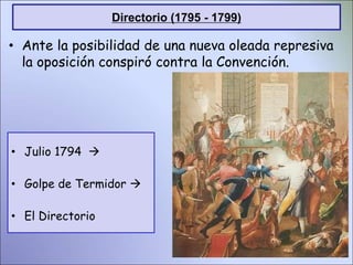 • Julio 1794 
• Golpe de Termidor 
• El Directorio
• Ante la posibilidad de una nueva oleada represiva
la oposición conspiró contra la Convención.
Directorio (1795 - 1799)
 