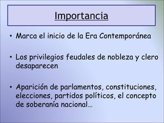 Importancia
• Marca el inicio de la Era Contemporánea
• Los privilegios feudales de nobleza y clero
desaparecen
• Aparición de parlamentos, constituciones,
elecciones, partidos políticos, el concepto
de soberanía nacional…
 