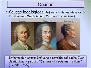 • Causas ideológicas: Influencia de las ideas de la
Ilustración (Montesquieu, Voltaire y Rousseau).
Causas
• Información extra: Influencia notable del padre Juan
de Mariana y su obra “De rege et regis institutione”
(Toledo, 1599),
 
