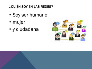 ¿QUIÉN SOY EN LAS REDES?
• Soy ser humano,
• mujer
• y ciudadana
 