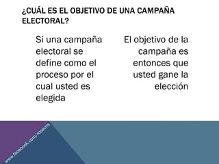 ¿CUÁL ES EL OBJETIVO DE UNA CAMPAÑA
ELECTORAL?
Si una campaña
electoral se
define como el
proceso por el
cual usted es
elegida
El objetivo de la
campaña es
entonces que
usted gane la
elección
 