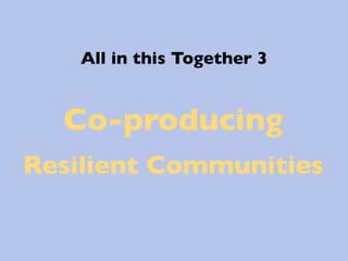 All in this Together 3	



   Co-producing 
Resilient Communities	

 