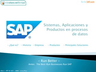 Go to SAP.com

- ¿Qué es?

- Historia - Empresa

- Productos

- Principales Soluciones

- Run Better Antes: The Best-Run Businesses Run SAP
Año I – PPT N° 001 – DMA –Lima,Peru

 