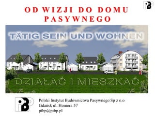 OD WIZJI DO DOMU
   PASYWNEGO




  Polski Instytut Budownictwa Pasywnego Sp z o.o
  Gdańsk ul. Homera 57
  pibp@pibp.pl
 