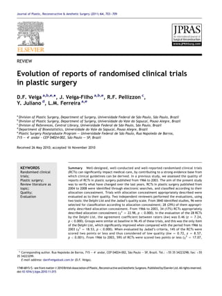 Journal of Plastic, Reconstructive & Aesthetic Surgery (2011) 64, 703e709

REVIEW

Evolution of reports of randomised clinical trials
in plastic surgery
D.F. Veiga a,b,e,*, J. Veiga-Filho a,b,e, R.F. Pellizzon c,
Y. Juliano d, L.M. Ferreira a,e
a

˜o
˜o
Division of Plastic Surgery, Department of Surgery, Universidade Federal de Sa Paulo, Sa Paulo, Brazil
´
Division of Plastic Surgery, Department of Surgery, Universidade do Vale do Sapucaı, Pouso Alegre, Brazil
c
˜o
˜o
Division of References, Central Library, Universidade Federal de Sa Paulo, Sa Paulo, Brazil
d
´
Department of Bioestatistics, Universidade do Vale do Sapucaı, Pouso Alegre, Brazil
e
˜o
˜o
Plastic Surgery Postgraduate Program e Universidade Federal de Sa Paulo, Rua Napolea de Barros,
˜o
715 e 4 andar - CEP 04024-002, Sa Paulo e SP, Brazil
b

Received 26 May 2010; accepted 16 November 2010

KEYWORDS
Randomised clinical
trials;
Plastic surgery;
Review literature as
topic;
Quality;
Evaluation

Summary Well-designed, well-conducted and well-reported randomised clinical trials
(RCTs) can signiﬁcantly impact medical care, by contributing to a strong evidence base from
which clinical guidelines can be derived. In a previous study, we assessed the quality of
reports of RCTs in plastic surgery published from 1966 to 2003. The aim of the present study
was to verify what have changed over the last years. RCTs in plastic surgery published from
2004 to 2008 were identiﬁed through electronic searches, and classiﬁed according to their
allocation concealment. Trials with allocation concealment appropriately described were
evaluated as to their quality. Two independent reviewers performed the evaluations, using
two tools: the Delphi List and the Jadad’s quality scale. From 3840 identiﬁed studies, 96 were
selected for classiﬁcation according to allocation concealment; 28 (29%) of them appropriately described allocation concealment. From 1966 to 2003, 34 (17%) RCTs appropriately
described allocation concealment (c2 Z 22.98, p  0.000). In the evaluation of the 28 RCTs
by the Delphi List, the agreement coefﬁcient between raters (kw) was 0.46 (z Z 7.24,
p  0.000). Groups were similar at baseline in 96.4% of these trials, and this was the only item
of the Delphi List, which signiﬁcantly improved when compared with the period from 1966 to
2003 (c2 Z 18.53, p  0.000). When evaluated by Jadad’s criteria, 14% of the RCTs were
scored two points or less and thus considered of low quality (kw Z 0.72, z Z 8.57,
p  0.001). From 1966 to 2003, 59% of RCTs were scored two points or less (c2 Z 17.07,

* Corresponding author. Rua Napoleao de Barros, 715 e 4 andar, CEP 04024-002, Sao Paulo e SP, Brazil. Tel.: þ55 35 34223298; fax: þ55
˜
˜
35 34223299.
E-mail address: danifveiga@uol.com.br (D.F. Veiga).
1748-6815/$ - see front matter ª 2010 British Association of Plastic, Reconstructive and Aesthetic Surgeons. Published by Elsevier Ltd. All rights reserved.
doi:10.1016/j.bjps.2010.11.015

 