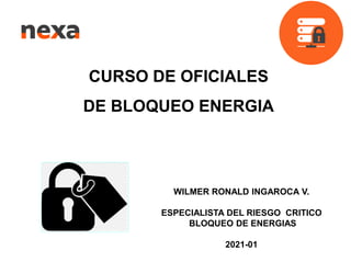 CURSO DE OFICIALES
DE BLOQUEO ENERGIA
WILMER RONALD INGAROCA V.
ESPECIALISTA DEL RIESGO CRITICO
BLOQUEO DE ENERGIAS
2021-01
 
