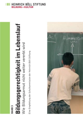 BAND 3


Bildungsgerechtigkeit im Lebenslauf
Wie Bildungsarmut nicht weiter vererbt wird
Eine Empfehlung der Schulkommission der Heinrich-Böll-Stiftung
 