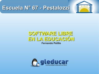 Escuela N° 67 - Pestalozzi



         SOFTWARE LIBRE
         EN LA EDUCACIÓN
               Fernando Pelillo
 