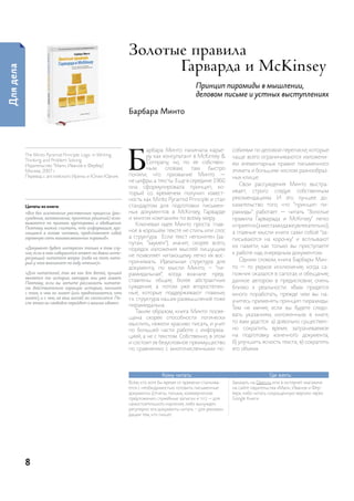 золотые правила
                                                                      Гарварда и McKinsey
Для дела




                                                                                               Принцип пирамиды в мышлении,
                                                                                               деловом письме и устных выступлениях

                                                                Барбара Минто




                                                                Б
                                                                         арбара минто начинала карье-           собиями по деловой переписке, которые
           the Minto pyramid principle: logic in Writing,                ру как консультант в McKinsey &        чаще всего ограничиваются изложени-
           thinking and problem solving.
                                                                         company, но, по ее собствен-           ем элементарных правил письменного
           издательство “манн, иванов и Фербер”,
           москва, 2007 г.
                                                                         ным     словам,   там   быстро         этикета и большим числом разнообраз-
           перевод с английского ирины и Юлии Юрчик.            поняли, что призвание минто —
                                                                                                                ных клише.
                                                                не цифры, а тексты. еще в середине 1960
                                                                                                                   свои рассуждения минто выстра-
                                                                она сформулировала принцип, ко-
                                                                торый со временем получил извест-               ивает, строго следуя собственным
                                                                ность как Minto pyramid principle и стал        рекомендациям. и это лучшее до-
           Цитаты из книги:                                     стандартом для подготовки письмен-              казательство того, что “принцип пи-
           «Все без исключения умственные процессы (рас-        ных документов в McKinsey, гарварде             рамиды” работает — читать “золотые
           суждение, запоминание, принятие решений) осно-       и многих компаниях по всему миру.               правила гарварада и McKinsey” легко
           вываются на приемах группировки и обобщения.              ключевая идея минто проста: глав-
           Поэтому можно считать, что информация, хра-
                                                                                                                и приятно (а местами даже увлекательно),
           нящаяся в голове человека, представляет собой
                                                                ное в хорошем тексте не стиль или слог,         а главные мысли книги сами собой “за-
           огромную сеть взаимосвязанных пирамид».              а структура. если текст непонятен (за-          писываются на корочку” и всплывают
                                                                путан, “заумен”), значит, скорее всего,
           «Документ будет интересен только в том слу-                                                          из памяти, как только вы приступаете
                                                                порядок изложения мыслей пишущим
           чае, если в нем содержится ответ на давно инте-                                                      к работе над очередным документом.
           ресующий читателя вопрос (либо на тот, кото-
                                                                не позволяет читающему легко их вос-
                                                                принимать. идеальная структура для                 одним словом, книга Барбары мин-
           рый у него возникнет по ходу чтения)».
                                                                документа, по мысли минто, – “пи-               то — то редкое исключение, когда са-
           «Для читателей, так же как для детей, лучшей         рамидальная”, когда вначале пред-               пожник оказался в сапогах, и обещание,
           является та история, которую они уже знают.
           Поэтому, если вы хотите рассказать читате-
                                                                ставлены общие, более абстрактные               данное автором в предисловии, очень
           лю действительно хорошую историю, начните            суждения, а потом уже второстепен-              близко к реальности: «Вам придется
           с того, о чем он знает (или предполагается, что      ные, которые поддерживают главные,              много поработать, прежде чем вы на-
           знает), и с чем, на ваш взгляд, он согласится. По-   т.к. структура наших размышлений тоже
           сле этого он свободно перейдет к вашим идеям».                                                       учитесь применять принцип пирамиды.
                                                                пирамидальна.
                                                                                                                тем не менее, если вы будете следо-
                                                                     таким образом, книга минто посвя-
                                                                                                                вать указаниям, изложенным в книге,
                                                                щена скорее способности логически
                                                                мыслить, нежели красиво писать, и учит          то вам удастся: а) довольно существен-
                                                                по большей части работе с информа-              но сократить время, затрачиваемое
                                                                цией, а не с текстом. собственно, в этом        на подготовку конечного документа;
                                                                и состоит ее безусловное преимущество           б) улучшить ясность текста; в) сократить
                                                                по сравнению с многочисленными по-              его объем».




                                                                               Кому читать:                                      Где взять:
                                                                Всем, кто хотя бы время от времени сталкива-    заказать на ozon.ru или в интернет-магазине
                                                                ется с необходимостью готовить письменные       на сайте издательства «манн, иванов и Фер-
                                                                документы (отчеты, письма, коммерческие         бер», либо читать сокращенную версию через
                                                                предложения, служебные записки и т.п.) — для    google книги.
                                                                самостоятельного изучения, либо вынужден
                                                                регулярно эти документы читать – для рекомен-
                                                                дации тем, кто пишет.




           8
 
