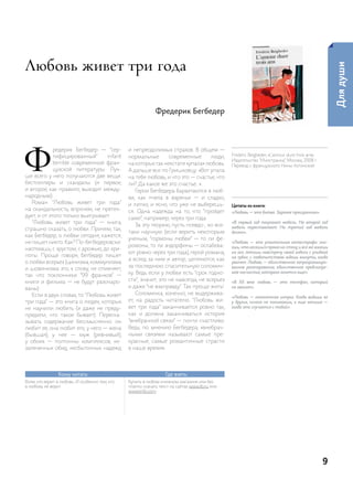 любовь живет три года




                                                                                                                                                    Для души
                                                             Фредерик Бегбедер




Ф
             редерик Бегбедер — “сер-           и непреодолимых страхов. В общем —
             тифицированный”      infant        нормальные        современные       люди,       Frederic Beigbeder, «l’amour dure trois ans».
                                                                                                издательство “иностранка”, москва, 2008 г.
             terrible современной фран-         на которых так некстати «упала» любовь.         перевод с французского нины Хотинской.
             цузской литературы. луч-           а дальше все по гришковцу: «Вот упала
ше всего у него получаются две вещи:            на тебя любовь, и что это — счастье, что
бестселлеры и скандалы (и первое,               ли? да какое же это счастье…».
и второе, как правило, выходит между-               герои Бегбедера барахтаются в люб-
народным).                                      ви, как пчела в варенье — и сладко,
   роман “любовь живет три года”                и липко, и ясно, что уже не выберешь-           Цитаты из книги:
на скандальность, впрочем, не претен-           ся. одна надежда на то, что “пройдет            «Любовь — это битва. Заранее проигранная».
дует, и от этого только выигрывает.             само”, например, через три года.
   “любовь живет три года” — книга,                                                             «В первый год покупают мебель. На второй год
                                                    за эту теорию, пусть псевдо-, но все-       мебель переставляют. На третий год мебель
страшно сказать, о любви. причем, так,
                                                таки научную (если верить некоторым             делят».
как Бегбедер, о любви сегодня, кажется,
                                                ученым, “гормоны любви” — то ли фе-
не пишет никто. как? по-бегбедеровски:                                                          «Любовь — это упоительная катастрофа: зна-
                                                ромоны, то ли эндорфины — ослабева-             ешь, что несешься прямо на стену, и все же жмешь
наотмашь, с хрустом, с дрожью, до хри-
                                                ют ровно через три года), герой романа,         на газ; летишь навстречу своей гибели с улыбкой
поты. проще говоря, Бегбедер пишет                                                              на губах; с любопытством ждешь минуты, когда
                                                а вслед за ним и автор, цепляются, как
о любви всерьез (цинизма, коммунизма                                                            рванет. Любовь — единственное запрограммиро-
                                                за последнюю спасительную соломин-              ванное разочарование, единственное предсказуе-
и шовинизма это, к слову, не отменяет,
                                                ку. Ведь если у любви есть “срок годно-         мое несчастье, которого хочется еще».
так что поклонники “99 франков” —
книги и фильма — не будут разочаро-             сти”, значит, это не навсегда, не всерьез       «В ХХ веке любовь — это телефон, который
ваны).                                          и даже “не взаправду”. так проще жить!          не звонит».
   если в двух словах, то “любовь живет             соломинка, конечно, не выдержива-
                                                                                                «Любовь — непонятная штука. Когда видишь ее
три года” — это книга о людях, которых          ет, на радость читателю. “любовь жи-            у других, ничего не понимаешь, и еще меньше —
не научили любить (и даже не преду-             вет три года” заканчивается ровно так,          когда это случается с тобой».
предили, что такое бывает). переска-            как и должна заканчиваться история
зывать содержание бессмысленно: он              “внебрачной связи” — почти счастливо.
любит ее, она любит его, у него — жена          Ведь, по мнению Бегбедера, «внебрач-
(бывшая), у нее — муж (ревнивый),               ными связями называют самые пре-
у обоих — полтонны комплексов, не-              красные, самые романтичные страсти
залеченных обид, несбыточных надежд             в наше время».




                Кому читать:                                      Где взять:
Всем, кто верит в любовь. и особенно тем, кто   купить в любом книжном магазине или бес-
в любовь не верит.                              платно скачать текст на сайтах www.lib.ru или
                                                www.erlib.com




                                                                                                                                                9
 