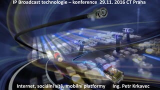 IP Broadcast technologie – konference 29.11. 2016 ČT Praha
Internet, sociální sítě, mobilní platformy Ing. Petr Krkavec
 