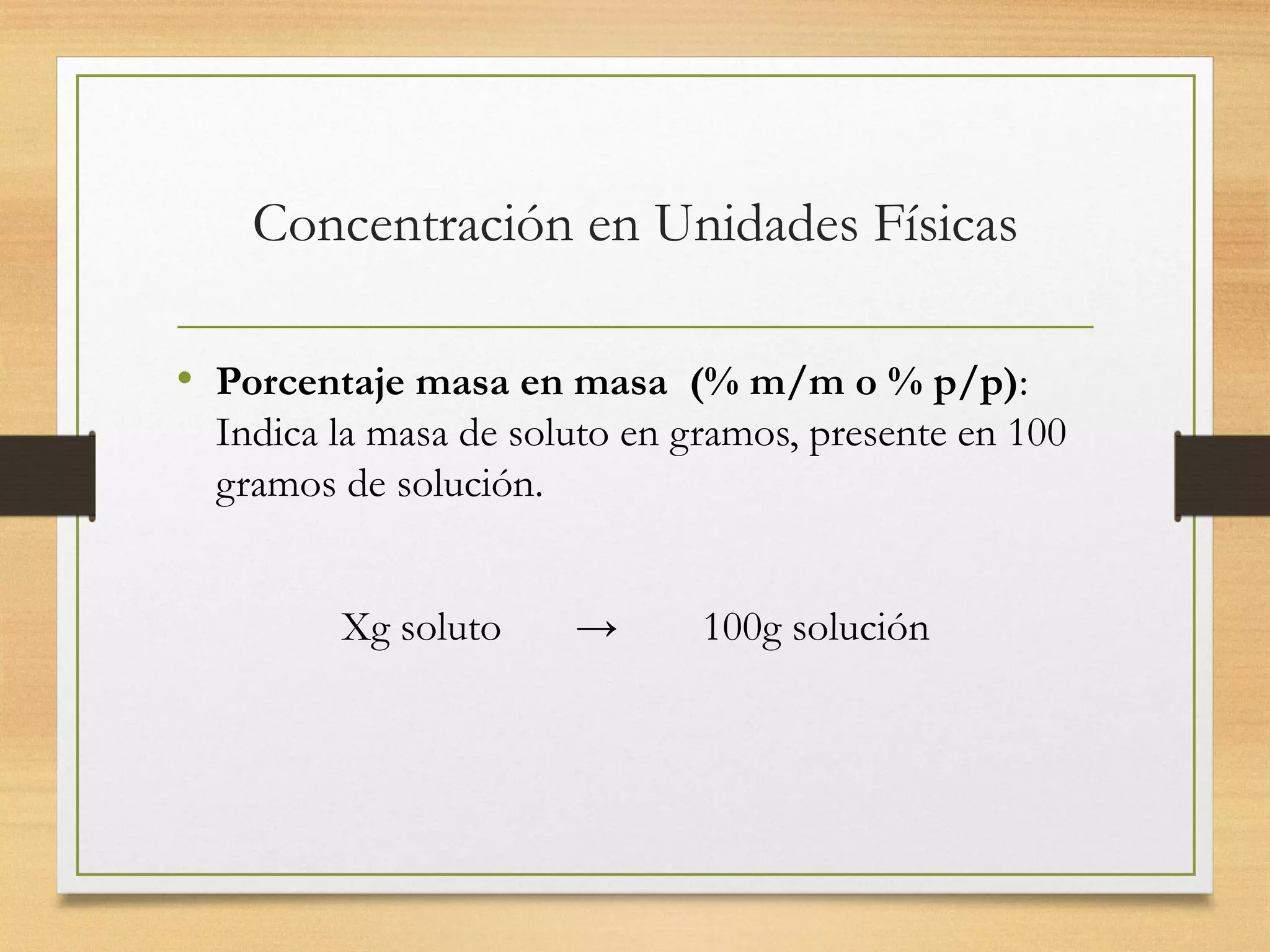 Concentración en Unidades Físicas
• Porcentaje masa en masa (% m/m o % p/p):
Indica la masa de soluto en gramos, presente en 100
gramos de solución.
Xg soluto → 100g solución
 