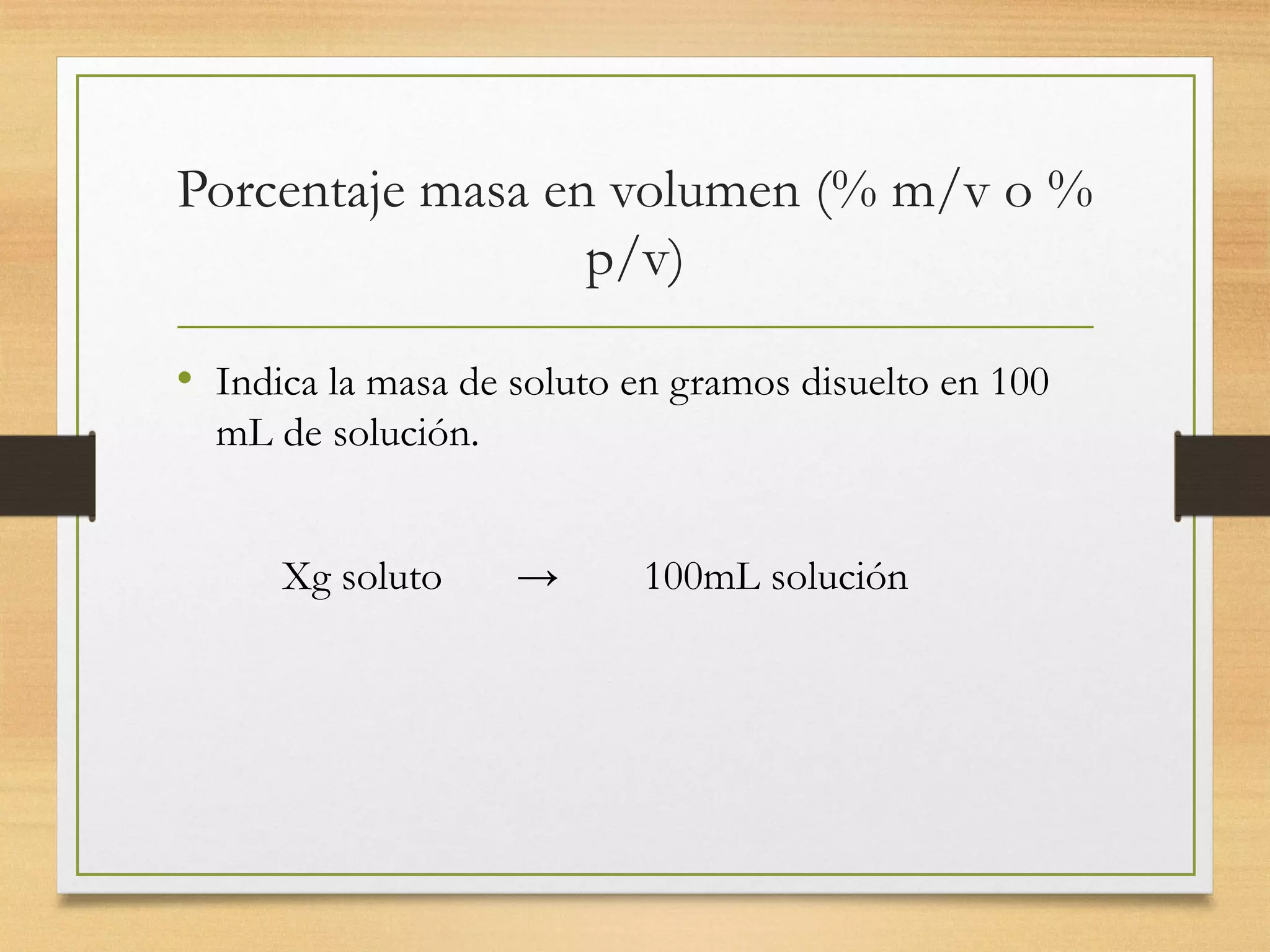 Porcentaje masa en volumen (% m/v o %
p/v)
• Indica la masa de soluto en gramos disuelto en 100
mL de solución.
Xg soluto → 100mL solución
 
