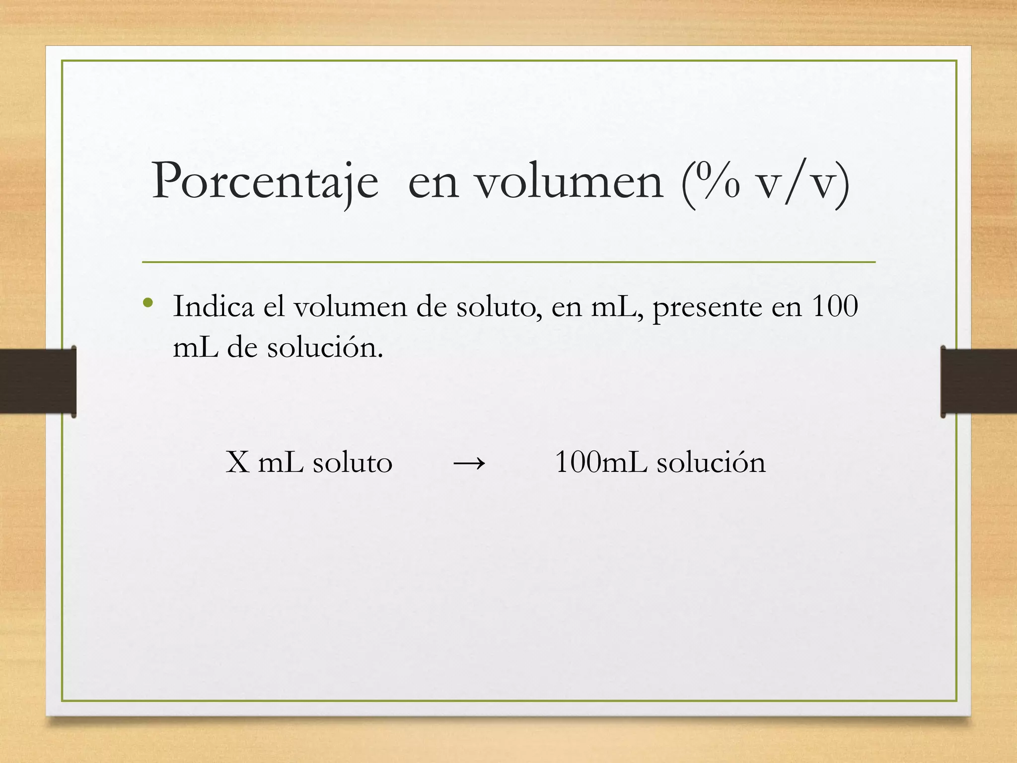 Porcentaje en volumen (% v/v)
• Indica el volumen de soluto, en mL, presente en 100
mL de solución.
X mL soluto → 100mL solución
 