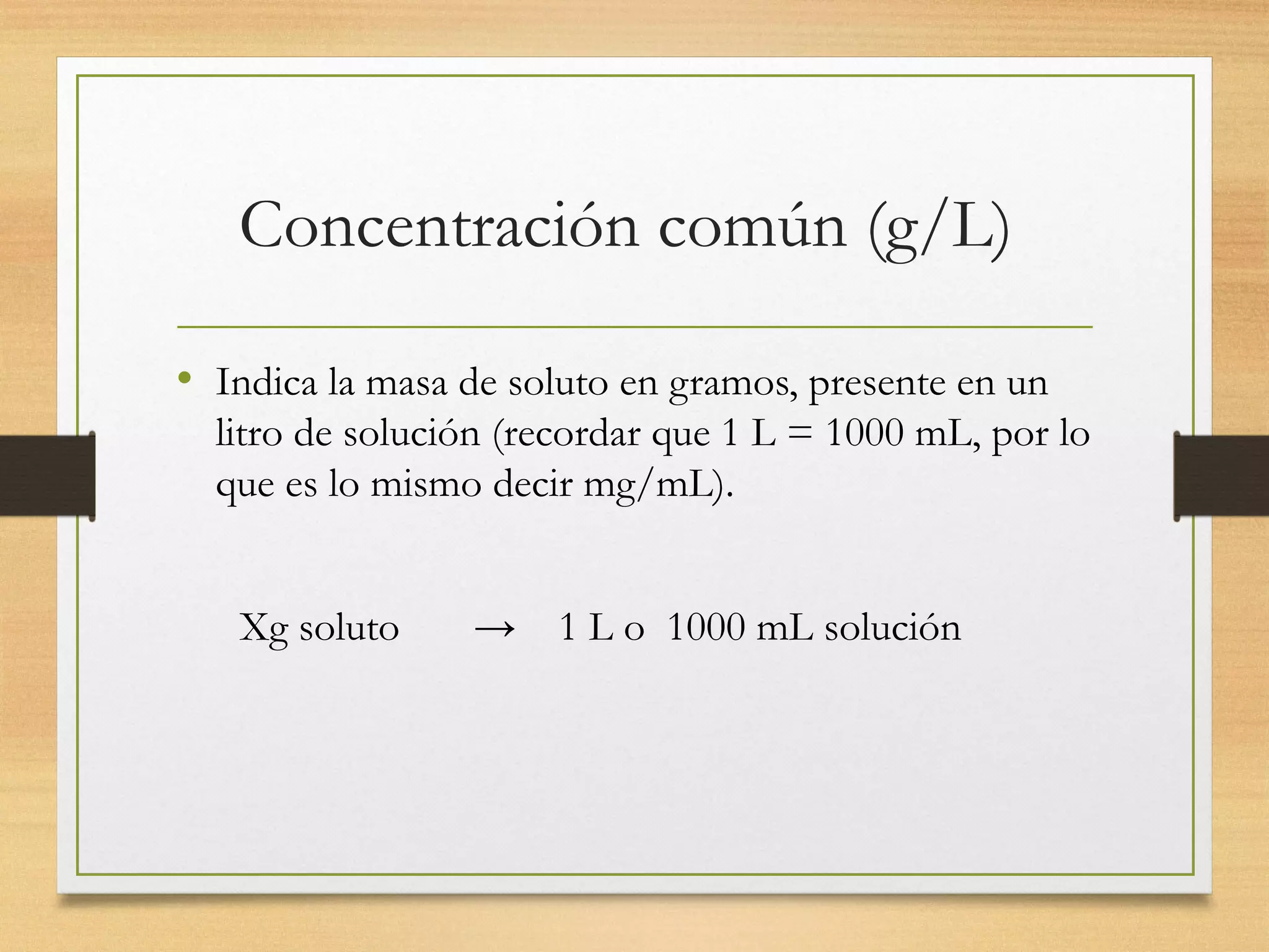 Concentración común (g/L)
• Indica la masa de soluto en gramos, presente en un
litro de solución (recordar que 1 L = 1000 mL, por lo
que es lo mismo decir mg/mL).
Xg soluto → 1 L o 1000 mL solución
 