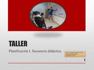 TALLER
Planificación I. Secuencia didáctica.
1
Profr. EF Sergio Recamier Castro
Martes/04/marzo/2014
La Paz, B. C. Sur
 