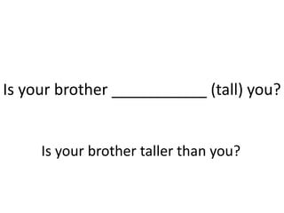 Is your brother ___________ (tall) you?
Is your brother taller than you?
 