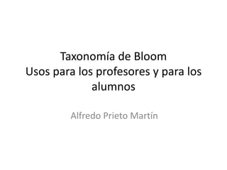 Taxonomía de Bloom
Usos para los profesores y para los
alumnos
Alfredo Prieto Martín
 