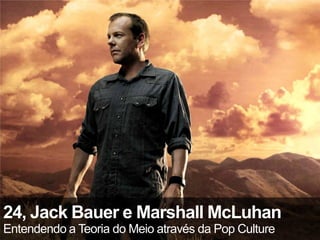 24, Jack Bauer e Marshall McLuhan
Entendendo a Teoria do Meio através da Pop Culture
 