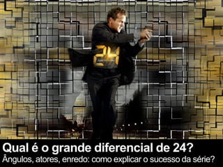 Qual é o grande diferencial de 24?
Ângulos, atores, enredo: como explicar o sucesso da série?
 