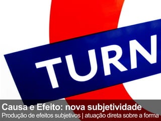 Causa e Efeito: nova subjetividade
Produção de efeitos subjetivos | atuação direta sobre a forma
 