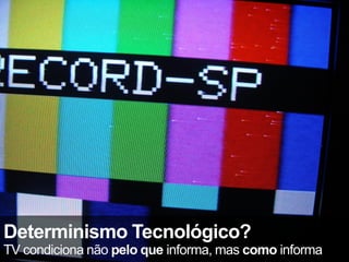 Determinismo Tecnológico?
TV condiciona não pelo que informa, mas como informa
 