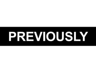 PREVIOUSLY
 