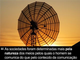 “   As sociedades foram determinadas mais pela
    natureza dos meios pelos quais o homem se
    comunica do que pelo conteúdo da comunicação
 