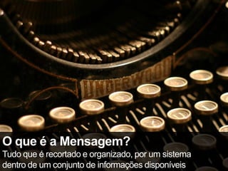 O que é a Mensagem?
Tudo que é recortado e organizado, por um sistema
dentro de um conjunto de informações disponíveis
 