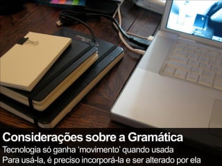 Considerações sobre a Gramática
Tecnologia só ganha ‘movimento’ quando usada
Para usá-la, é preciso incorporá-la e ser alterado por ela
 