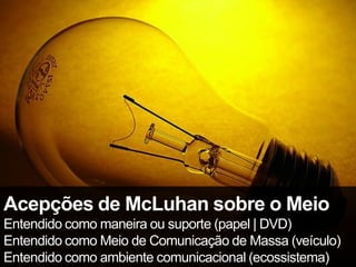Acepções de McLuhan sobre o Meio
Entendido como maneira ou suporte (papel | DVD)
Entendido como Meio de Comunicação de Massa (veículo)
Entendido como ambiente comunicacional (ecossistema)
 