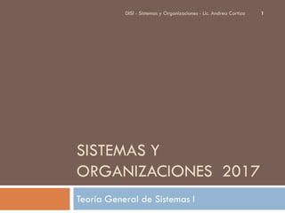 SISTEMAS Y
ORGANIZACIONES 2017
Teoría General de Sistemas I
1DISI - Sistemas y Organizaciones - Lic. Andrea Cortizo
 