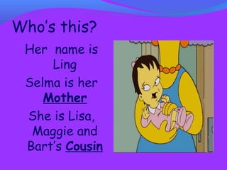 Who’s this? 
Her name is 
Ling 
Selma is her 
Mother 
She is Lisa, 
Maggie and 
Bart’s Cousin 
