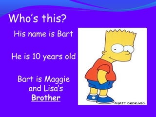 Who’s this? 
His name is Bart 
He is 10 years old 
Bart is Maggie 
and Lisa’s 
Brother 
 