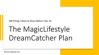 The MagicLifestyle
DreamCatcher Plan
100 Things I Want to Share Before I Die. #1
ShaunLindbergh.com
 