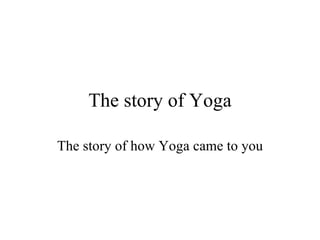 The story of Yoga The story of how Yoga came to you 