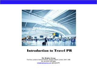 Introduction to Travel PR
The Brighter Group
The Pod, London’s Vertical Gateway, Bridge’s Wharf, London, SW11 3BE
T: +44 (0)20 7326 9880
info@brightergroup.com @brighterPR
 