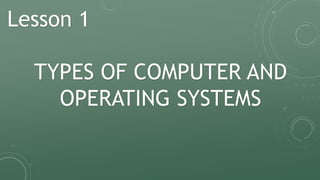 Lesson 1
TYPES OF COMPUTER AND
OPERATING SYSTEMS
 