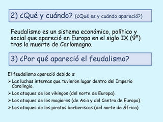 Feudalismo es un sistema económico, político y
social que apareció en Europa en el siglo IX (9º)
tras la muerte de Carloma...