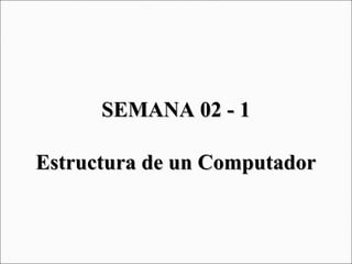 SEMANA 02 - 1SEMANA 02 - 1
Estructura de un ComputadorEstructura de un Computador
 