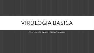 VIROLOGIA BASICA
Q.F.B. HECTOR RAMON LORENZO ALVAREZ
 