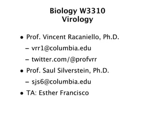 Biology W3310
            Virology

• Prof. Vincent Racaniello, Ph.D.
 - vrr1@columbia.edu
 - twitter.com/@profvrr
• Prof. Saul Silverstein, Ph.D.
 - sjs6@columbia.edu
• TA: Esther Francisco
 