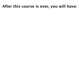 After this course is over, you will have:
 