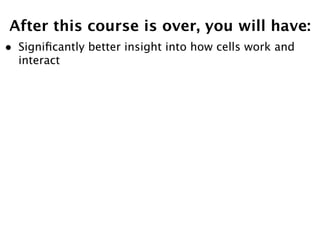 After this course is over, you will have:
•   Signiﬁcantly better insight into how cells work and
    interact
 