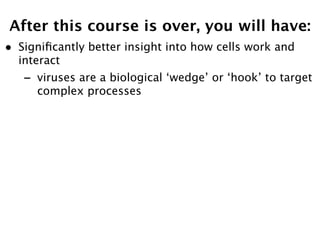 After this course is over, you will have:
•   Signiﬁcantly better insight into how cells work and
    interact
    -   viruses are a biological ‘wedge’ or ‘hook’ to target
        complex processes
 