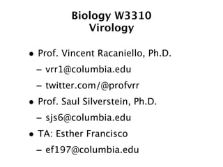 Biology W3310
            Virology

• Prof. Vincent Racaniello, Ph.D.
 - vrr1@columbia.edu
 - twitter.com/@profvrr
• Prof. Saul Silverstein, Ph.D.
 - sjs6@columbia.edu
• TA: Esther Francisco
 - ef197@columbia.edu
 