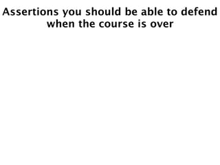 Assertions you should be able to defend
        when the course is over
 