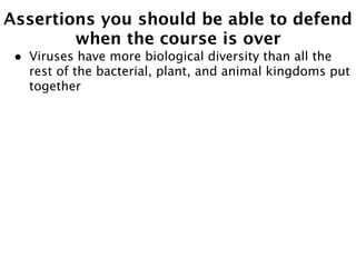 Assertions you should be able to defend
        when the course is over
 •   Viruses have more biological diversity than all the
     rest of the bacterial, plant, and animal kingdoms put
     together
 