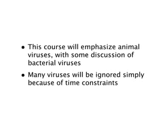 • This course will emphasize animal
  viruses, with some discussion of
  bacterial viruses
• Many viruses will be ignored simply
  because of time constraints
 